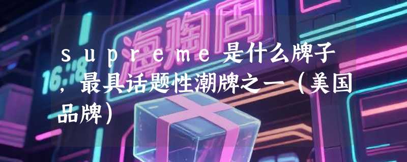 supreme是什么牌子，最具话题性潮牌之一（美国品牌）