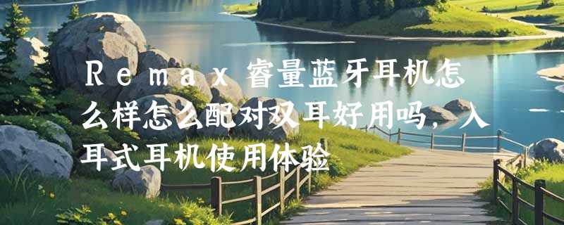 Remax睿量蓝牙耳机怎么样怎么配对双耳好用吗，入耳式耳机使用体验