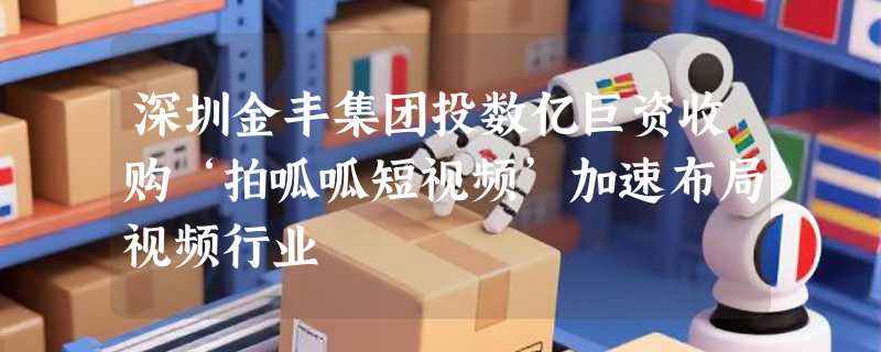 深圳金丰集团投数亿巨资收购‘拍呱呱短视频’加速布局视频行业