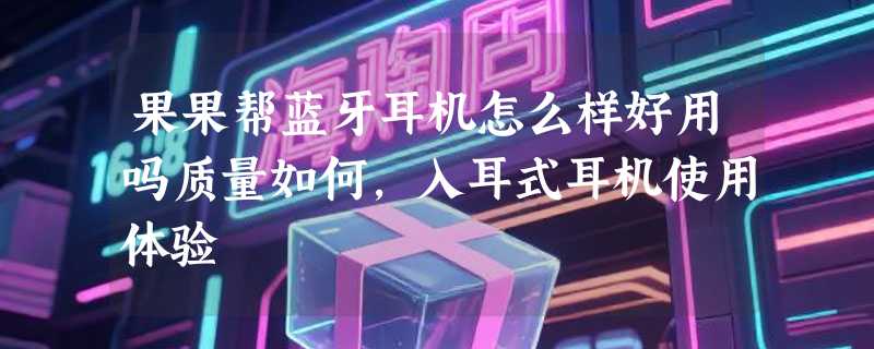 果果帮蓝牙耳机怎么样好用吗质量如何，入耳式耳机使用体验
