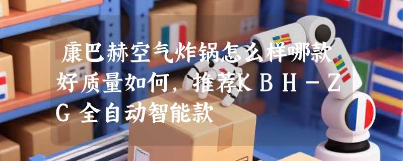 康巴赫空气炸锅怎么样哪款好质量如何，推荐KBH-ZG全自动智能款