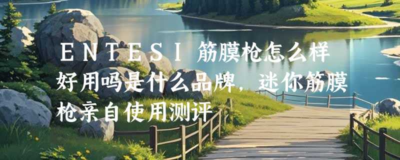 ENTESI筋膜枪怎么样好用吗是什么品牌，迷你筋膜枪亲自使用测评