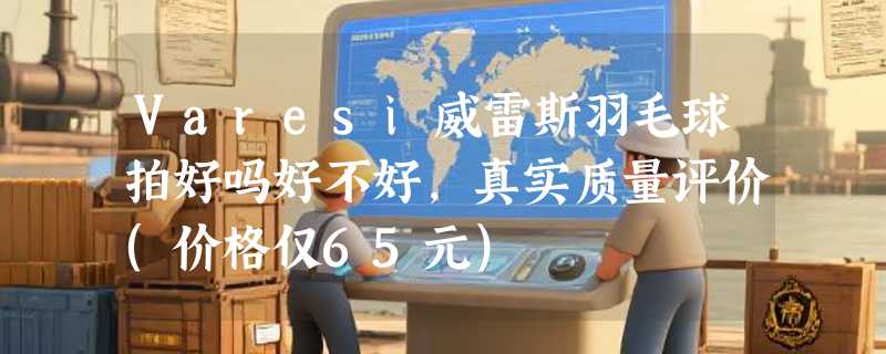 Varesi威雷斯羽毛球拍好吗好不好，真实质量评价(价格仅65元)