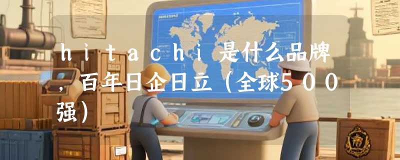 hitachi是什么品牌，百年日企日立（全球500强）