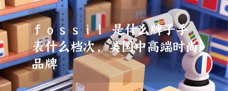 fossil是什么牌子手表什么档次，美国中高端时尚品牌