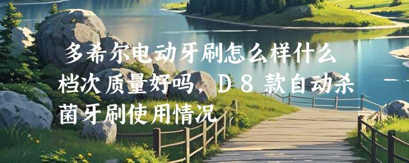 多希尔电动牙刷怎么样什么档次质量好吗，D8款自动杀菌牙刷使用情况
