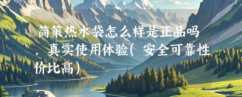 简策热水袋怎么样是正品吗，真实使用体验(安全可靠性价比高)