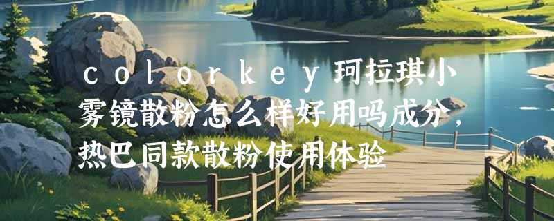 colorkey珂拉琪小雾镜散粉怎么样好用吗成分，热巴同款散粉使用体验