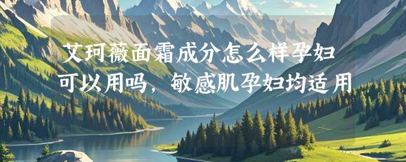 艾珂薇面霜成分怎么样孕妇可以用吗，敏感肌孕妇均适用
