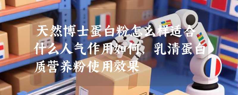 天然博士蛋白粉怎么样适合什么人气作用如何，乳清蛋白质营养粉使用效果