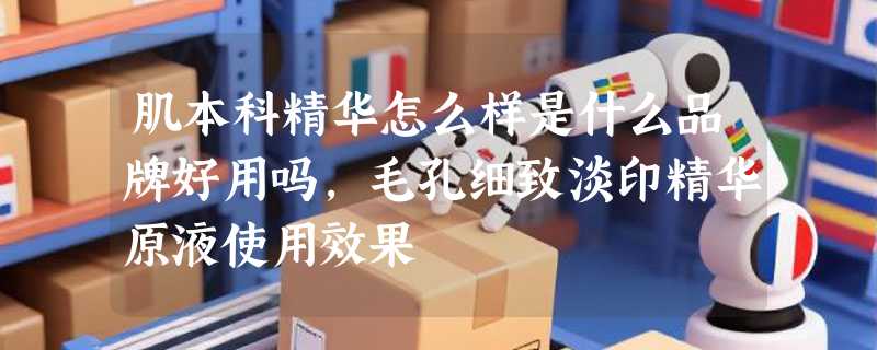肌本科精华怎么样是什么品牌好用吗，毛孔细致淡印精华原液使用效果