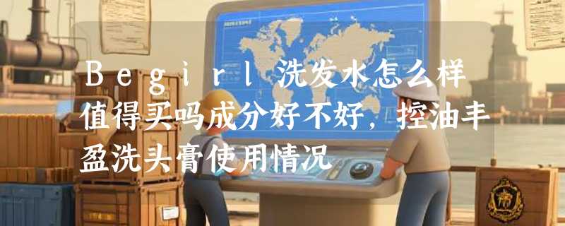 Begirl洗发水怎么样值得买吗成分好不好，控油丰盈洗头膏使用情况