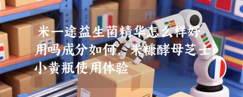 米一途益生菌精华怎么样好用吗成分如何，米糠酵母芝士小黄瓶使用体验