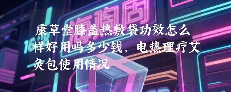 康草堂膝盖热敷袋功效怎么样好用吗多少钱，电热理疗艾灸包使用情况
