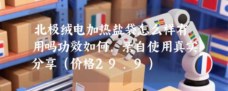 北极绒电加热盐袋怎么样有用吗功效如何，亲自使用真实分享（价格29.9）