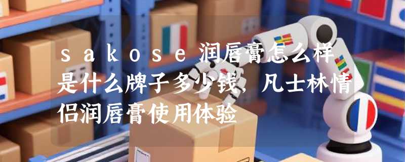 sakose润唇膏怎么样是什么牌子多少钱，凡士林情侣润唇膏使用体验