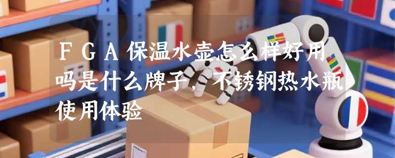 FGA保温水壶怎么样好用吗是什么牌子，不锈钢热水瓶使用体验