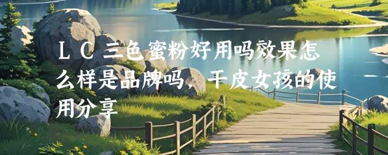 LC三色蜜粉好用吗效果怎么样是品牌吗，干皮女孩的使用分享