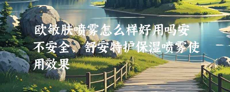 欧敏肤喷雾怎么样好用吗安不安全，舒安特护保湿喷雾使用效果