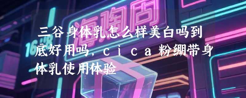 三谷身体乳怎么样美白吗到底好用吗，cica粉绷带身体乳使用体验