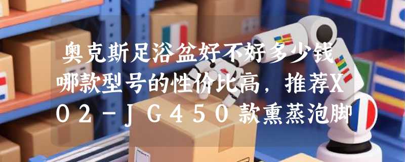 奥克斯足浴盆好不好多少钱哪款型号的性价比高，推荐XO2-JG450款熏蒸泡脚桶