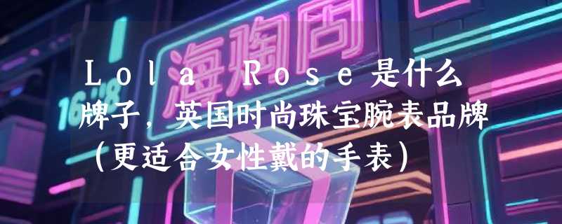 Lola Rose是什么牌子，英国时尚珠宝腕表品牌（更适合女性戴的手表）