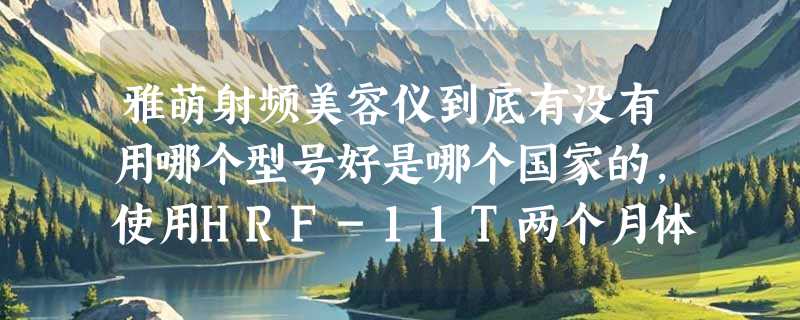 雅萌射频美容仪到底有没有用哪个型号好是哪个国家的，使用HRF-11T两个月体验