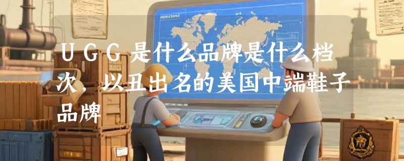 UGG是什么品牌是什么档次，以丑出名的美国中端鞋子品牌
