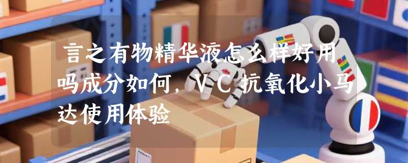 言之有物精华液怎么样好用吗成分如何，VC抗氧化小马达使用体验