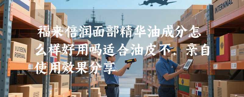 福来倍润面部精华油成分怎么样好用吗适合油皮不，亲自使用效果分享