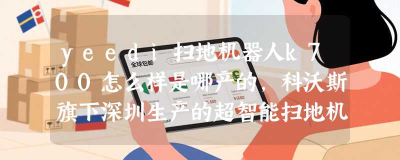 yeedi扫地机器人k700怎么样是哪产的，科沃斯旗下深圳生产的超智能扫地机