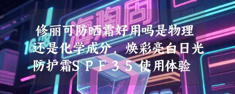 修丽可防晒霜好用吗是物理还是化学成分，焕彩亮白日光防护霜SPF35使用体验