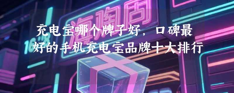 充电宝哪个牌子好，口碑最好的手机充电宝品牌十大排行