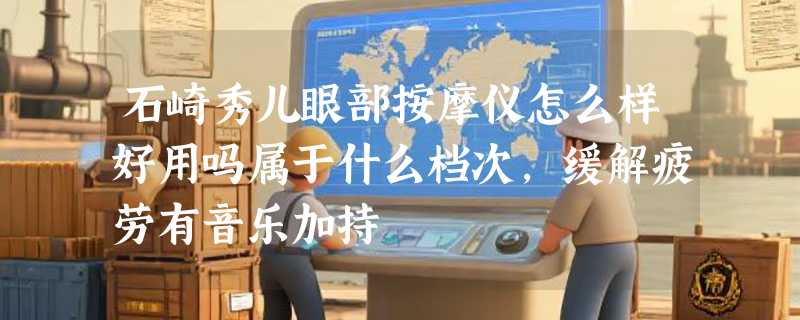 石崎秀儿眼部按摩仪怎么样好用吗属于什么档次，缓解疲劳有音乐加持