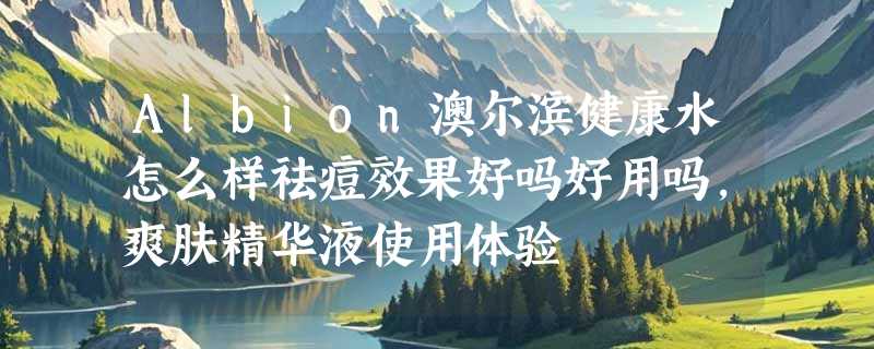 Albion澳尔滨健康水怎么样祛痘效果好吗好用吗，爽肤精华液使用体验