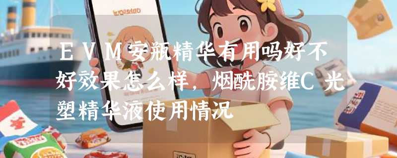 EVM安瓶精华有用吗好不好效果怎么样，烟酰胺维C光塑精华液使用情况