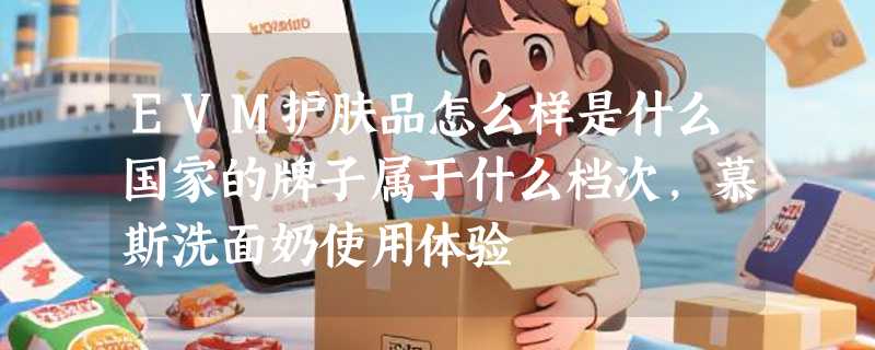 EVM护肤品怎么样是什么国家的牌子属于什么档次，慕斯洗面奶使用体验