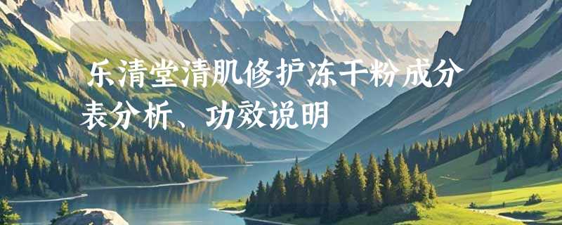 乐清堂清肌修护冻干粉成分表分析、功效说明
