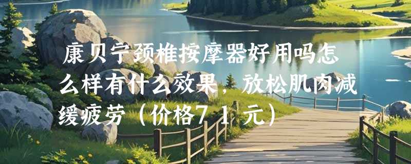 康贝宁颈椎按摩器好用吗怎么样有什么效果，放松肌肉减缓疲劳（价格71元）