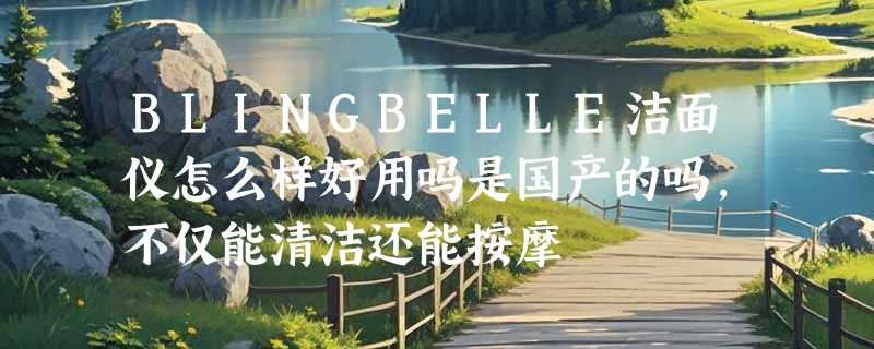 BLINGBELLE洁面仪怎么样好用吗是国产的吗，不仅能清洁还能按摩