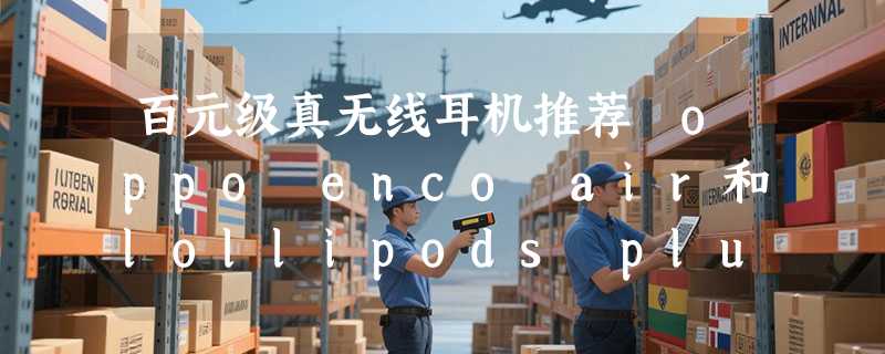 百元级真无线耳机推荐 oppo enco air和lollipods plus之间怎么选