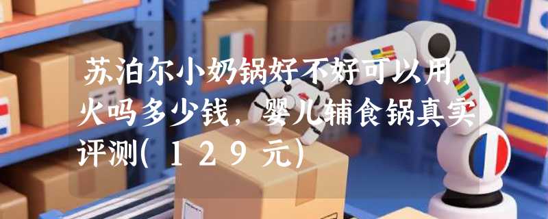 苏泊尔小奶锅好不好可以用火吗多少钱，婴儿辅食锅真实评测(129元)