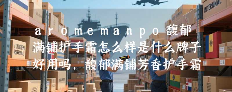 aromemanpo馥郁满铺护手霜怎么样是什么牌子好用吗，馥郁满铺芳香护手霜使用体验