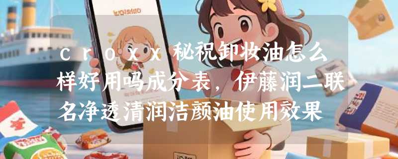 croxx秘祝卸妆油怎么样好用吗成分表，伊藤润二联名净透清润洁颜油使用效果