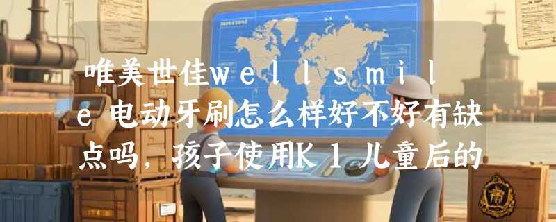 唯美世佳wellsmile电动牙刷怎么样好不好有缺点吗，孩子使用K1儿童后的评测