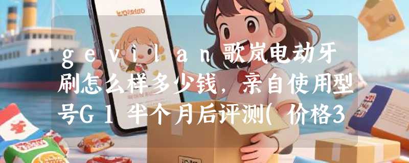 gevilan歌岚电动牙刷怎么样多少钱，亲自使用型号G1半个月后评测(价格319元)