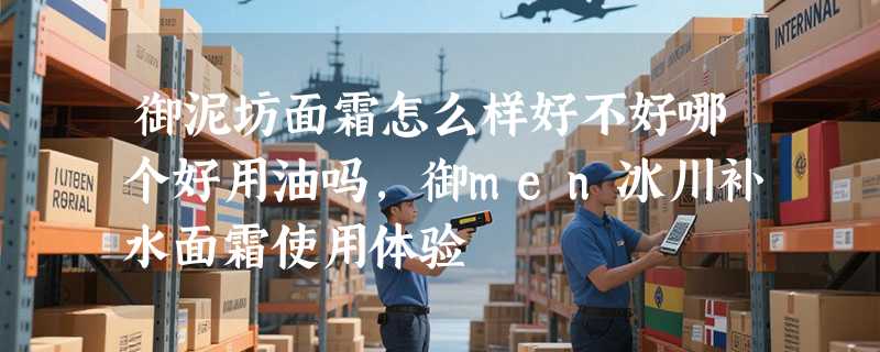 御泥坊面霜怎么样好不好哪个好用油吗，御men冰川补水面霜使用体验