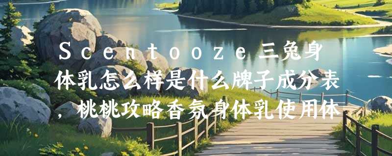 Scentooze三兔身体乳怎么样是什么牌子成分表，桃桃攻略香氛身体乳使用体验