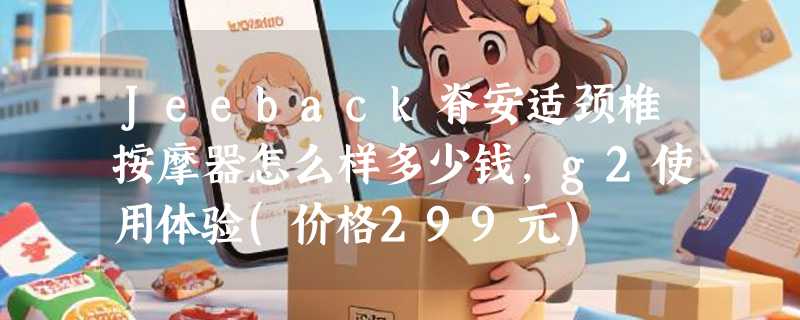 Jeeback脊安适颈椎按摩器怎么样多少钱，g2使用体验(价格299元)