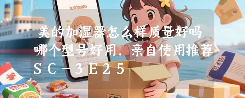 美的加湿器怎么样质量好吗哪个型号好用，亲自使用推荐SC-3E25